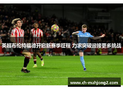英超布伦特福德开启新赛季征程 力求突破迎接更多挑战 英超布伦特福德开启新赛季征程 力求突破迎接更多挑战