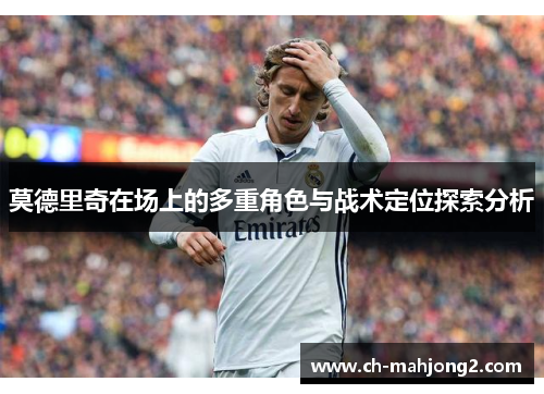 莫德里奇在场上的多重角色与战术定位探索分析 莫德里奇在场上的多重角色与战术定位探索分析