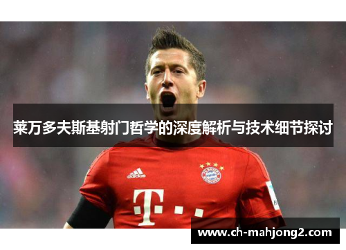 莱万多夫斯基射门哲学的深度解析与技术细节探讨 莱万多夫斯基射门哲学的深度解析与技术细节探讨