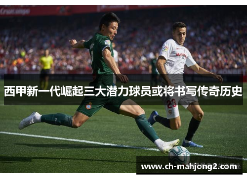 西甲新一代崛起三大潜力球员或将书写传奇历史