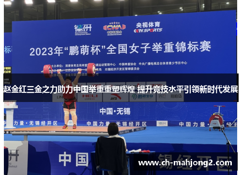 赵金红三金之力助力中国举重重塑辉煌 提升竞技水平引领新时代发展