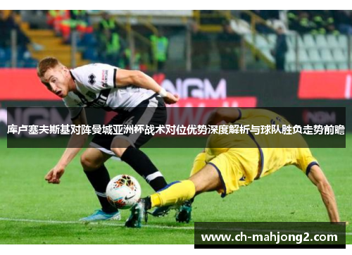 库卢塞夫斯基对阵曼城亚洲杯战术对位优势深度解析与球队胜负走势前瞻