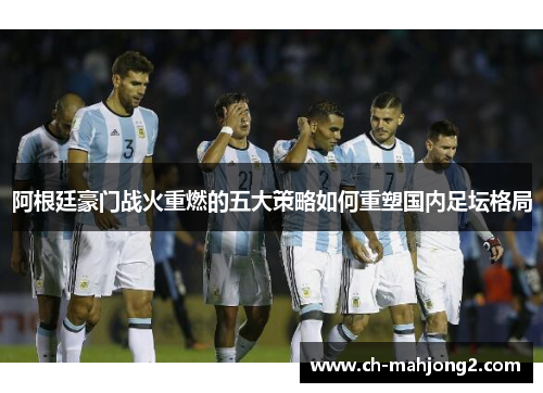 阿根廷豪门战火重燃的五大策略如何重塑国内足坛格局