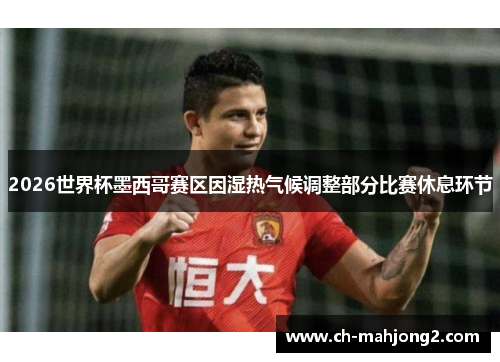 2026世界杯墨西哥赛区因湿热气候调整部分比赛休息环节 2026世界杯墨西哥赛区因湿热气候调整部分比赛休息环节