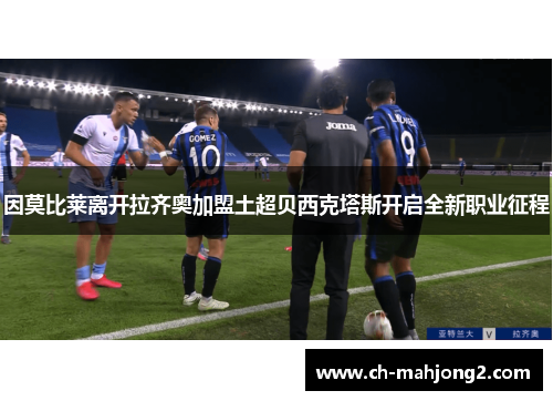 因莫比莱离开拉齐奥加盟土超贝西克塔斯开启全新职业征程 因莫比莱离开拉齐奥加盟土超贝西克塔斯开启全新职业征程
