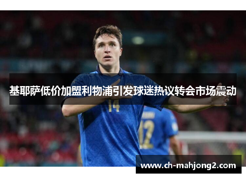 基耶萨低价加盟利物浦引发球迷热议转会市场震动 基耶萨低价加盟利物浦引发球迷热议转会市场震动