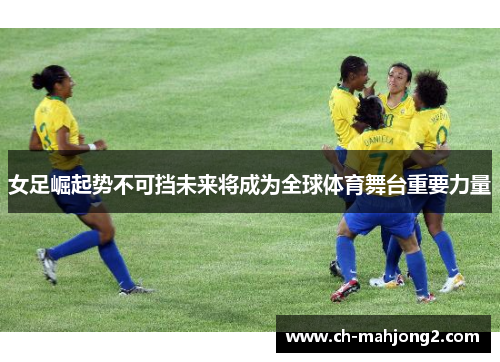 女足崛起势不可挡未来将成为全球体育舞台重要力量 女足崛起势不可挡未来将成为全球体育舞台重要力量