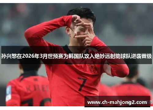 孙兴慜在2026年3月世预赛为韩国队攻入绝妙远射助球队逆袭晋级 孙兴慜在2026年3月世预赛为韩国队攻入绝妙远射助球队逆袭晋级