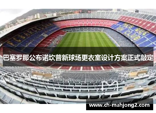 巴塞罗那公布诺坎普新球场更衣室设计方案正式敲定