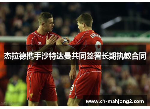 杰拉德携手沙特达曼共同签署长期执教合同 杰拉德携手沙特达曼共同签署长期执教合同