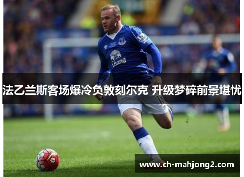 法乙兰斯客场爆冷负敦刻尔克 升级梦碎前景堪忧 法乙兰斯客场爆冷负敦刻尔克 升级梦碎前景堪忧