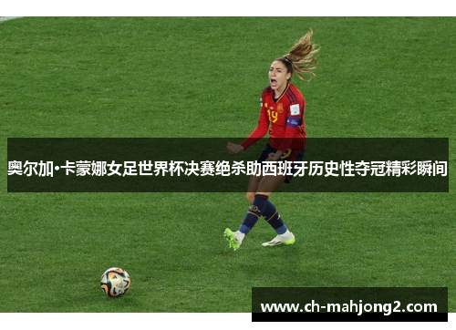 奥尔加·卡蒙娜女足世界杯决赛绝杀助西班牙历史性夺冠精彩瞬间
