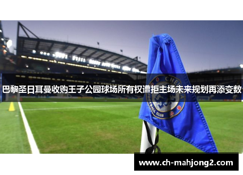 巴黎圣日耳曼收购王子公园球场所有权遭拒主场未来规划再添变数