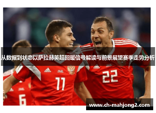 从数据到状态以萨拉赫英超回暖信号解读与前景展望赛季走势分析