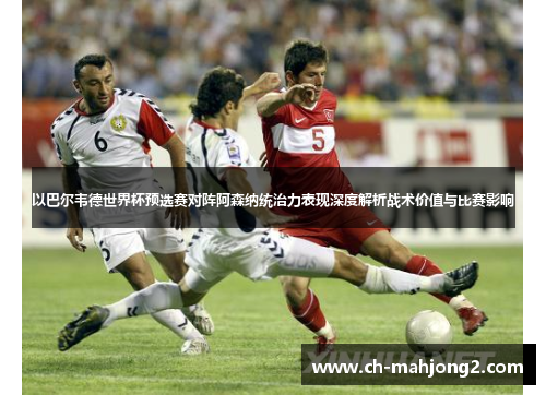 以巴尔韦德世界杯预选赛对阵阿森纳统治力表现深度解析战术价值与比赛影响 以巴尔韦德世界杯预选赛对阵阿森纳统治力表现深度解析战术价值与比赛影响