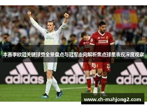 本赛季欧冠关键球员全景盘点与冠军走向解析焦点球星表现深度观察 本赛季欧冠关键球员全景盘点与冠军走向解析焦点球星表现深度观察