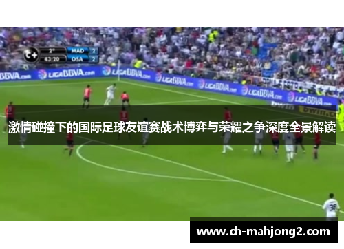 激情碰撞下的国际足球友谊赛战术博弈与荣耀之争深度全景解读 激情碰撞下的国际足球友谊赛战术博弈与荣耀之争深度全景解读