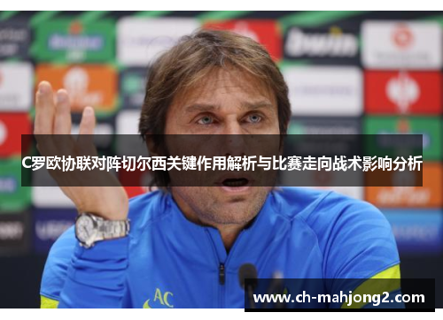 C罗欧协联对阵切尔西关键作用解析与比赛走向战术影响分析 C罗欧协联对阵切尔西关键作用解析与比赛走向战术影响分析