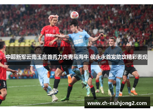 中超新军云南玉昆首秀力克青岛海牛 侯永永首发助攻精彩表现 中超新军云南玉昆首秀力克青岛海牛 侯永永首发助攻精彩表现
