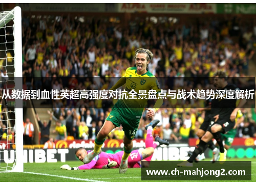从数据到血性英超高强度对抗全景盘点与战术趋势深度解析 从数据到血性英超高强度对抗全景盘点与战术趋势深度解析