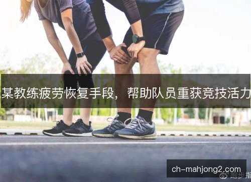 某教练疲劳恢复手段，帮助队员重获竞技活力