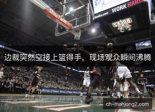 边裁突然空接上篮得手，现场观众瞬间沸腾