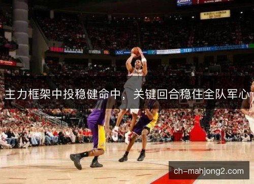 主力框架中投稳健命中，关键回合稳住全队军心